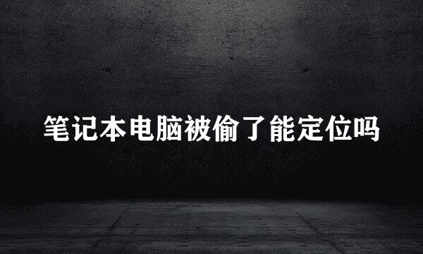 笔记本电脑被偷了能定位吗