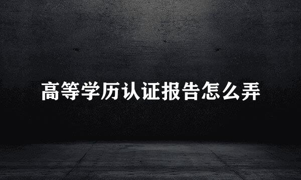高等学历认证报告怎么弄