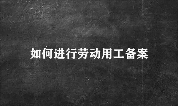 如何进行劳动用工备案