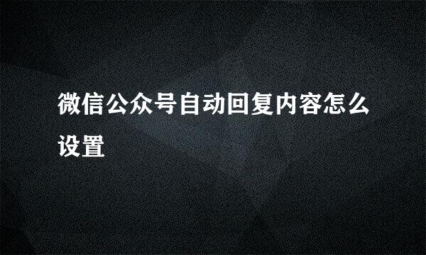 微信公众号自动回复内容怎么设置