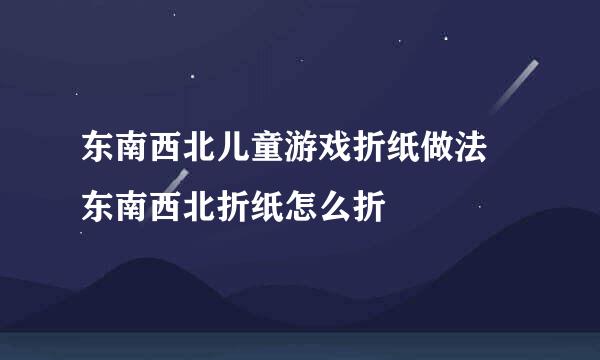 东南西北儿童游戏折纸做法 东南西北折纸怎么折