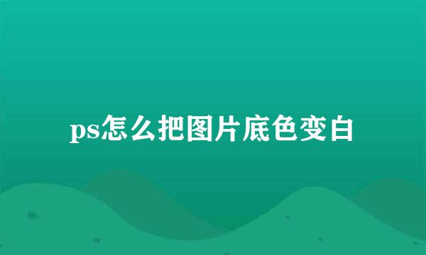 ps怎么把图片底色变白