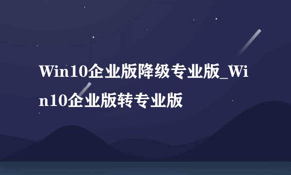 Win10企业版降级专业版_Win10企业版转专业版