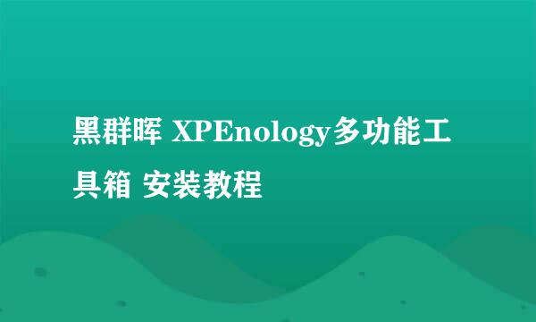黑群晖 XPEnology多功能工具箱 安装教程