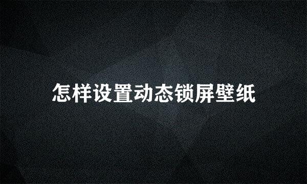 怎样设置动态锁屏壁纸