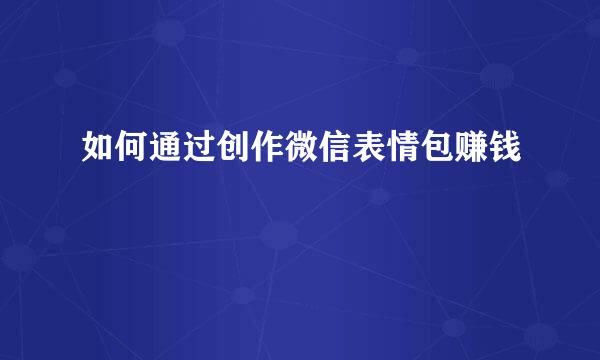 如何通过创作微信表情包赚钱
