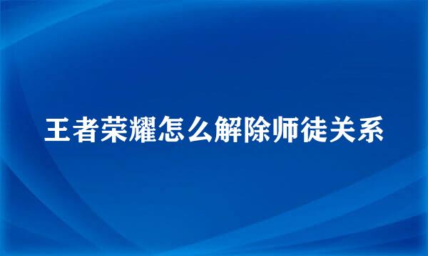 王者荣耀怎么解除师徒关系