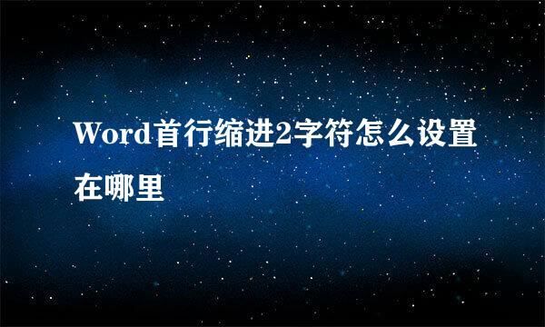 Word首行缩进2字符怎么设置在哪里