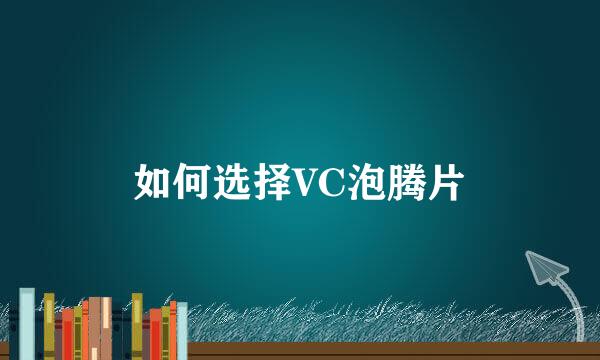 如何选择VC泡腾片