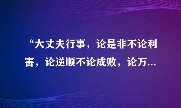 “大丈夫行事，论是非不论利害，论逆顺不论成败，论万世不论一生。什么意思