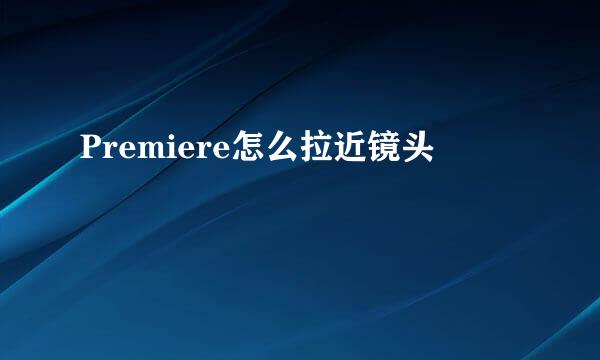 Premiere怎么拉近镜头