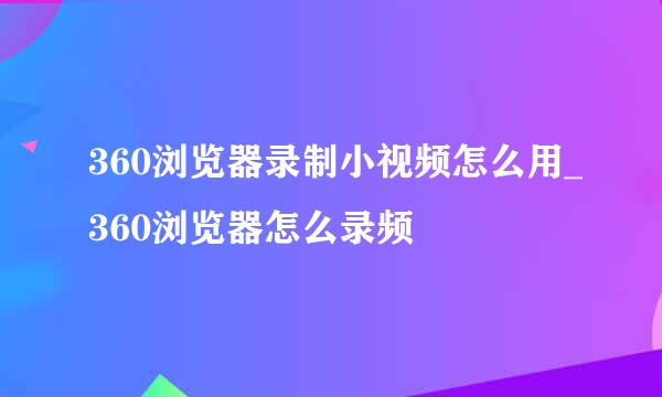 360浏览器录制小视频怎么用_360浏览器怎么录频