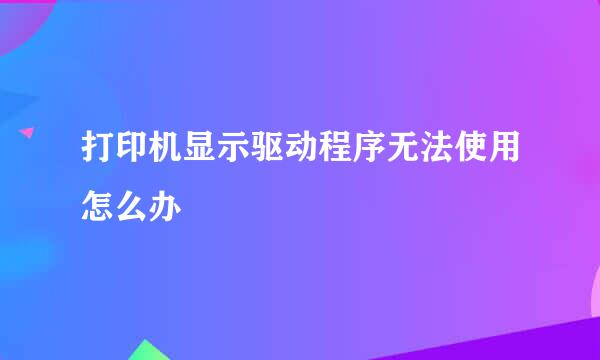打印机显示驱动程序无法使用怎么办