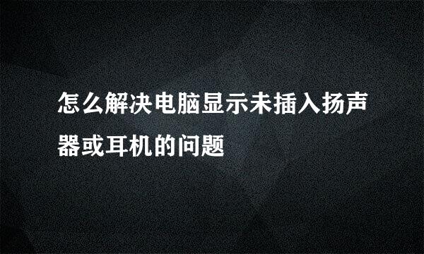 怎么解决电脑显示未插入扬声器或耳机的问题