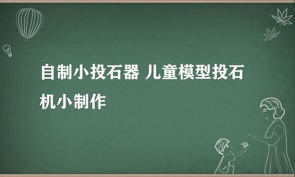 自制小投石器 儿童模型投石机小制作