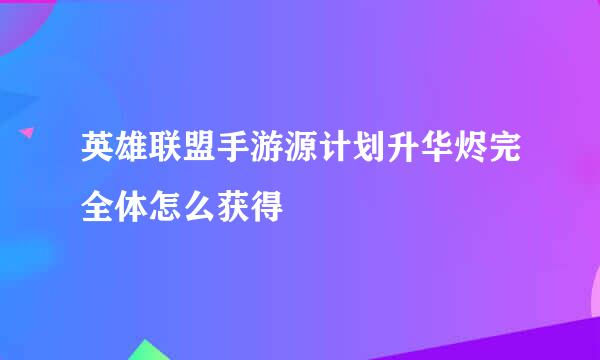 英雄联盟手游源计划升华烬完全体怎么获得