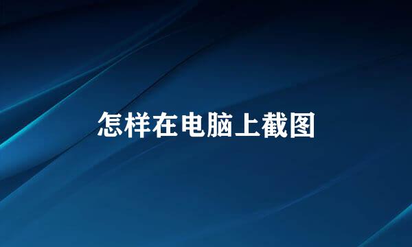 怎样在电脑上截图