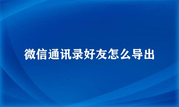 微信通讯录好友怎么导出