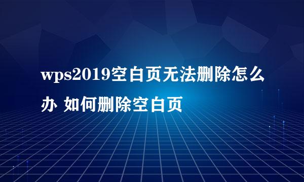 wps2019空白页无法删除怎么办 如何删除空白页
