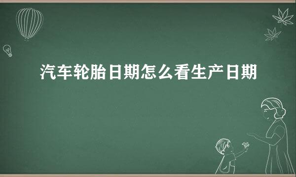 汽车轮胎日期怎么看生产日期