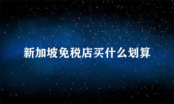 新加坡免税店买什么划算