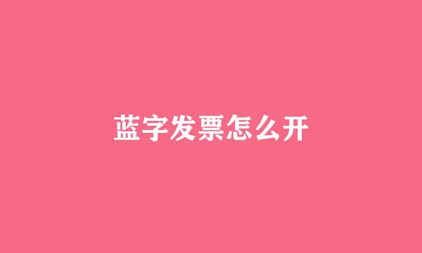 蓝字发票怎么开