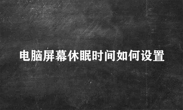 电脑屏幕休眠时间如何设置