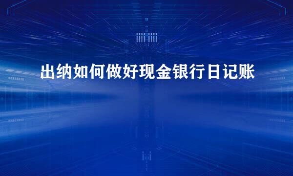 出纳如何做好现金银行日记账