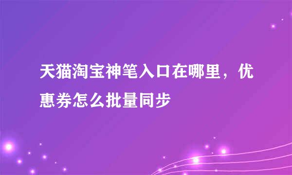 天猫淘宝神笔入口在哪里，优惠券怎么批量同步