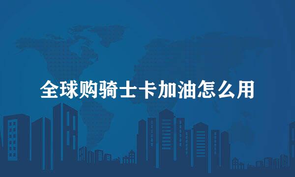 全球购骑士卡加油怎么用