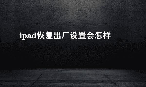 ipad恢复出厂设置会怎样