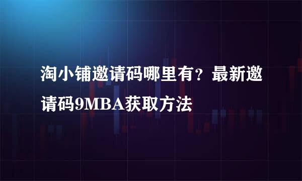 淘小铺邀请码哪里有？最新邀请码9MBA获取方法