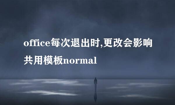 office每次退出时,更改会影响共用模板normal