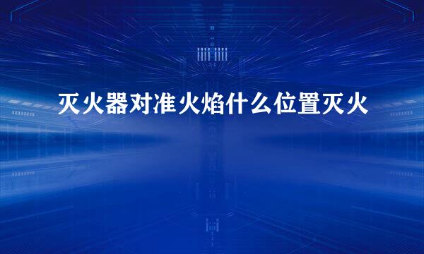 灭火器对准火焰什么位置灭火