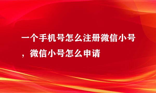 一个手机号怎么注册微信小号，微信小号怎么申请