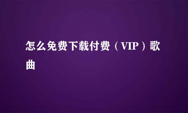 怎么免费下载付费（VIP）歌曲
