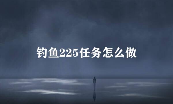 钓鱼225任务怎么做