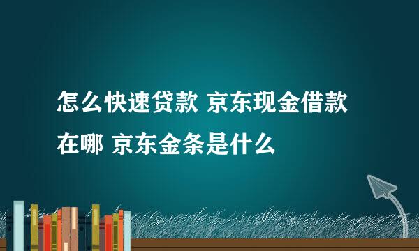 怎么快速贷款 京东现金借款在哪 京东金条是什么