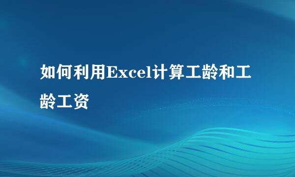 如何利用Excel计算工龄和工龄工资