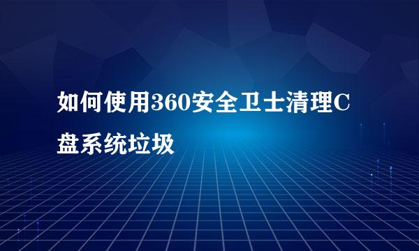 如何使用360安全卫士清理C盘系统垃圾