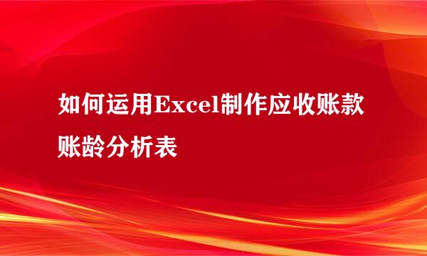 如何运用Excel制作应收账款账龄分析表