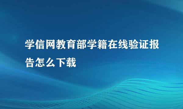 学信网教育部学籍在线验证报告怎么下载