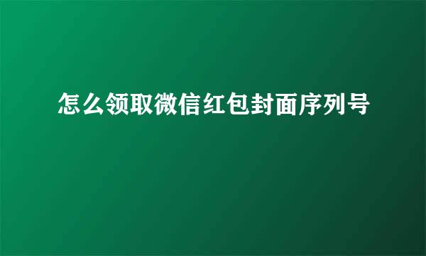 怎么领取微信红包封面序列号