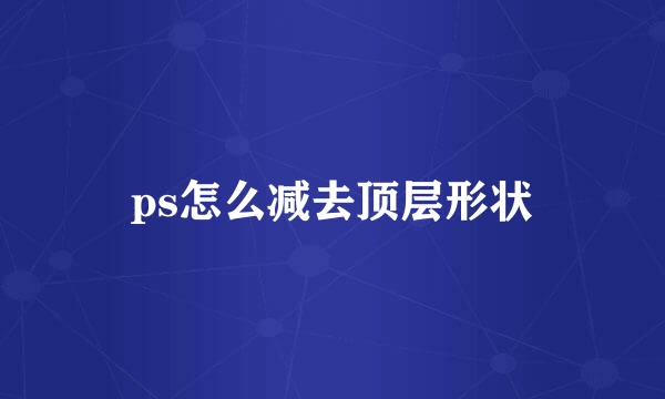 ps怎么减去顶层形状