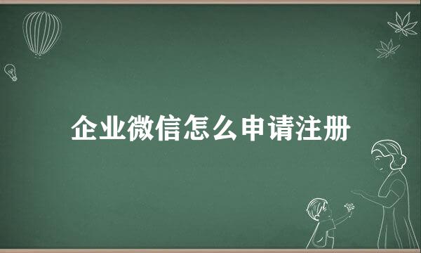 企业微信怎么申请注册