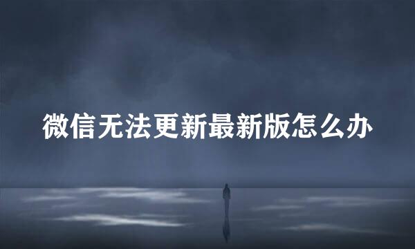 微信无法更新最新版怎么办