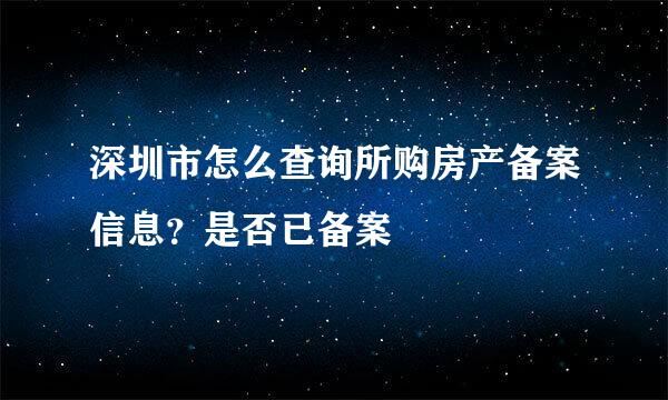 深圳市怎么查询所购房产备案信息？是否已备案
