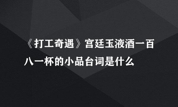 《打工奇遇》宫廷玉液酒一百八一杯的小品台词是什么