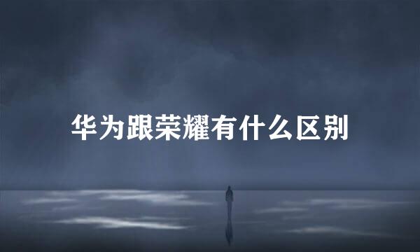 华为跟荣耀有什么区别