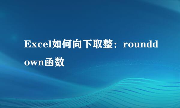 Excel如何向下取整：rounddown函数